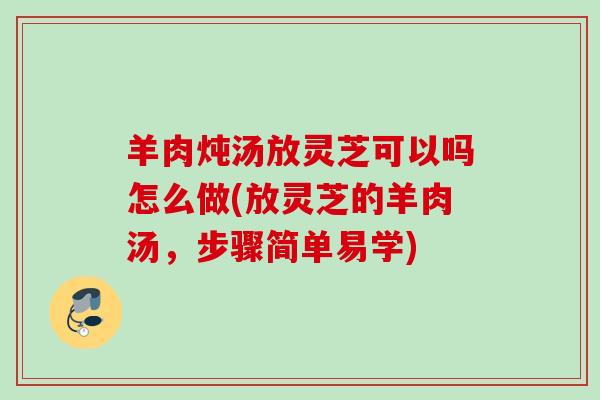 羊肉炖汤放灵芝可以吗怎么做(放灵芝的羊肉汤,步骤简单易学) 羊肉炖汤放灵芝可以吗怎么做(放灵芝的羊肉汤,步骤简单易学)