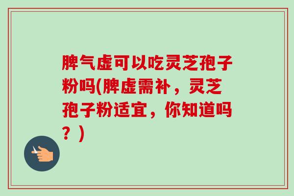 脾气虚可以吃灵芝孢子粉吗(脾虚需补，灵芝孢子粉适宜，你知道吗？)