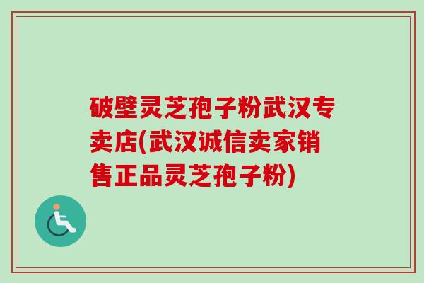 破壁灵芝孢子粉武汉专卖店(武汉诚信卖家销售正品灵芝孢子粉)