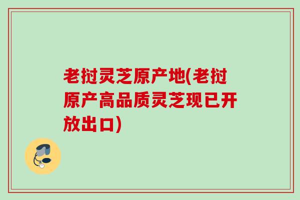 老挝灵芝原产地(老挝原产高品质灵芝现已开放出口)