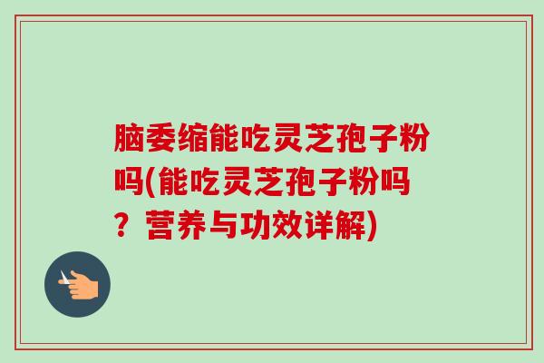 脑委缩能吃灵芝孢子粉吗(能吃灵芝孢子粉吗?营养与功效详解) 脑委缩能吃灵芝孢子粉吗(能吃灵芝孢子粉吗?营养与功效详解)