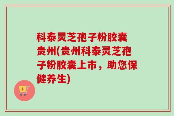 科泰灵芝孢子粉胶囊 贵州(贵州科泰灵芝孢子粉胶囊上市，助您保健养生)