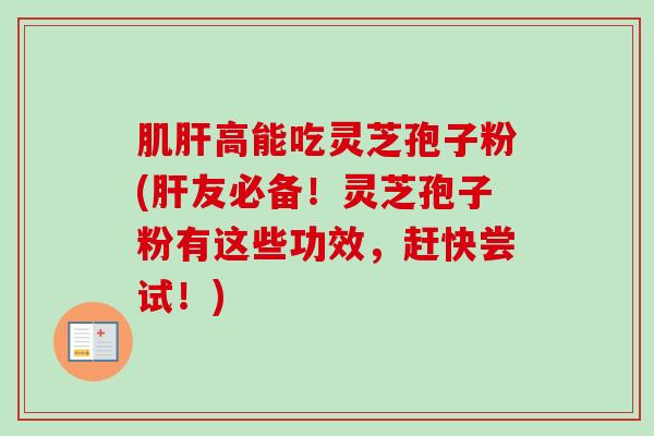 肌肝高能吃灵芝孢子粉(肝友必备！灵芝孢子粉有这些功效，赶快尝试！)