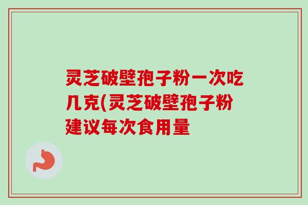 灵芝破壁孢子粉一次吃几克(灵芝破壁孢子粉建议每次食用量 灵芝破壁孢子粉一次吃几克(灵芝破壁孢子粉建议每次食用量