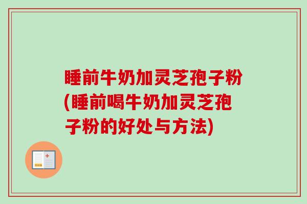 睡前牛奶加灵芝孢子粉(睡前喝牛奶加灵芝孢子粉的好处与方法)