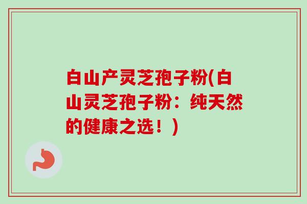 白山产灵芝孢子粉(白山灵芝孢子粉：纯天然的健康之选！)