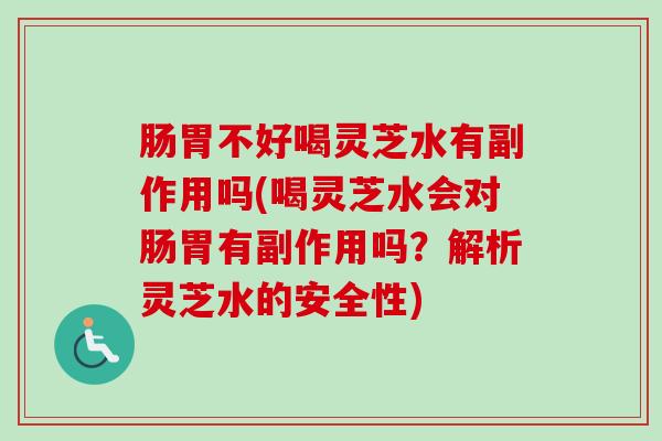 肠胃不好喝灵芝水有副作用吗(喝灵芝水会对肠胃有副作用吗？解析灵芝水的安全性)
