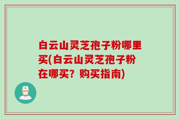 白云山灵芝孢子粉哪里买(白云山灵芝孢子粉在哪买？购买指南)