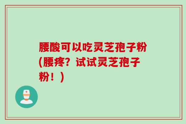 腰酸可以吃灵芝孢子粉(腰疼？试试灵芝孢子粉！)