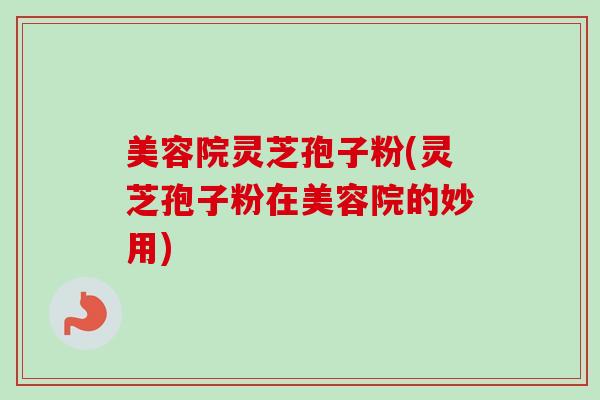 美容院灵芝孢子粉(灵芝孢子粉在美容院的妙用)