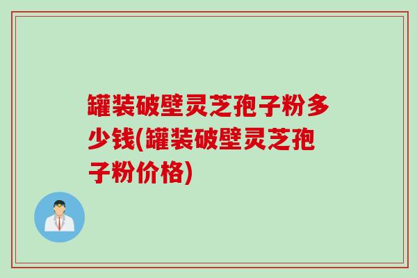 罐装破壁灵芝孢子粉多少钱(罐装破壁灵芝孢子粉价格)