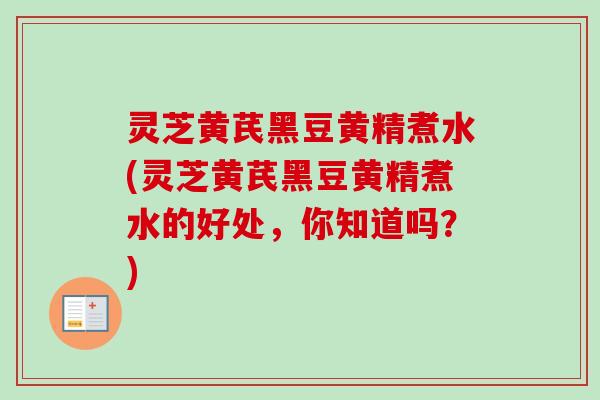 灵芝黄芪黑豆黄精煮水(灵芝黄芪黑豆黄精煮水的好处，你知道吗？)