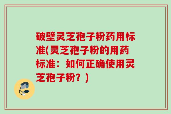 破壁灵芝孢子粉药用标准(灵芝孢子粉的用药标准：如何正确使用灵芝孢子粉？)