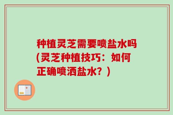 种植灵芝需要喷盐水吗(灵芝种植技巧：如何正确喷洒盐水？)