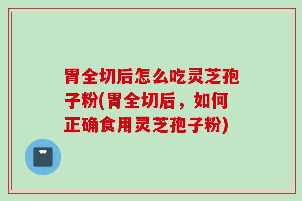 胃全切后怎么吃灵芝孢子粉(胃全切后，如何正确食用灵芝孢子粉)
