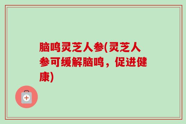 脑鸣灵芝人参(灵芝人参可缓解脑鸣，促进健康)