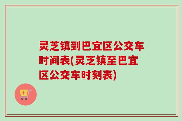 灵芝镇到巴宜区公交车时间表(灵芝镇至巴宜区公交车时刻表) 灵芝镇到巴宜区公交车时间表(灵芝镇至巴宜区公交车时刻表)