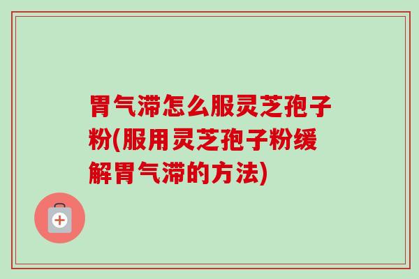 胃气滞怎么服灵芝孢子粉(服用灵芝孢子粉缓解胃气滞的方法)