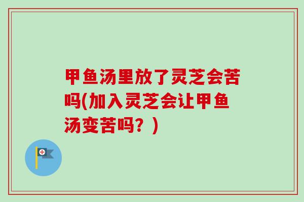 甲鱼汤里放了灵芝会苦吗(加入灵芝会让甲鱼汤变苦吗？)