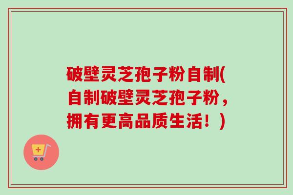 破壁灵芝孢子粉自制(自制破壁灵芝孢子粉，拥有更高品质生活！)