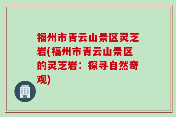福州市青云山景区灵芝岩(福州市青云山景区的灵芝岩：探寻自然奇观)
