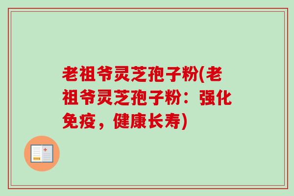 老祖爷灵芝孢子粉(老祖爷灵芝孢子粉:强化免疫,健康长寿) 老祖爷灵芝孢子粉(老祖爷灵芝孢子粉:强化免疫,健康长寿)