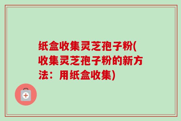 纸盒收集灵芝孢子粉(收集灵芝孢子粉的新方法：用纸盒收集)