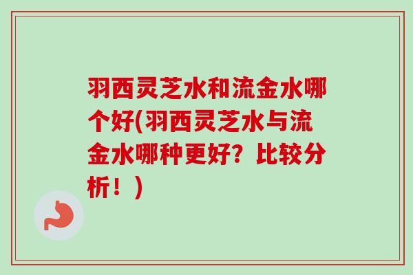 羽西灵芝水和流金水哪个好(羽西灵芝水与流金水哪种更好?比较分析!) 羽西灵芝水和流金水哪个好(羽西灵芝水与流金水哪种更好?比较分析!)