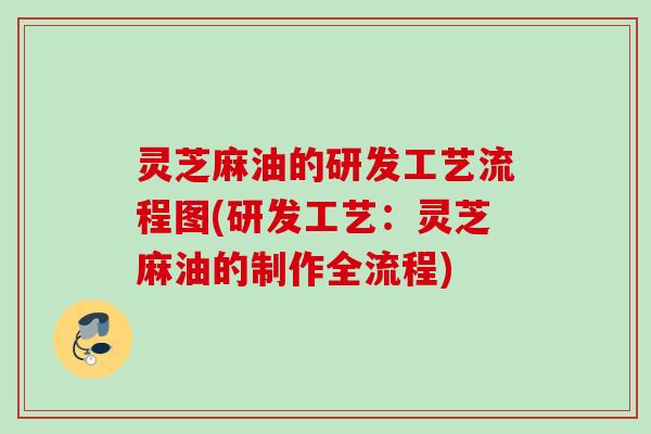 灵芝麻油的研发工艺流程图(研发工艺：灵芝麻油的制作全流程)