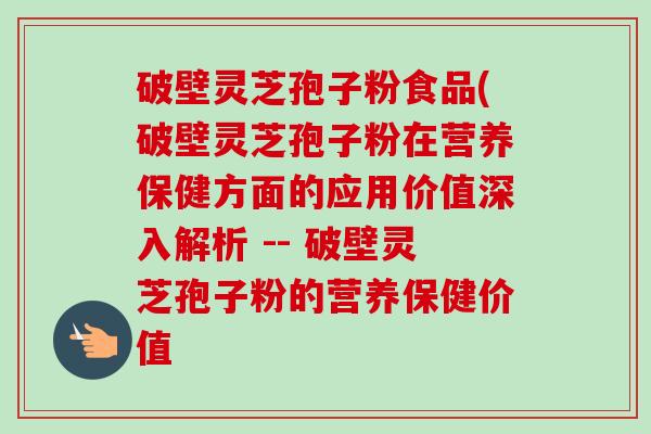 破壁灵芝孢子粉食品(破壁灵芝孢子粉在营养保健方面的应用价值深入解析 -- 破壁灵芝孢子粉的营养保健价值 破壁灵芝孢子粉食品(破壁灵芝孢子粉在营养保健方面的应用价值深入解析 -- 破壁灵芝孢子粉的营养保健价值