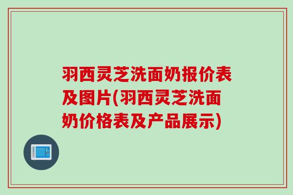 羽西灵芝洗面奶报价表及图片(羽西灵芝洗面奶价格表及产品展示)