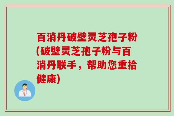 百消丹破壁灵芝孢子粉(破壁灵芝孢子粉与百消丹联手，帮助您重拾健康)