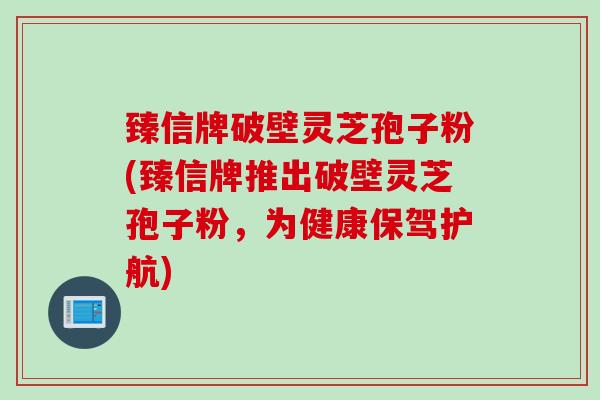 臻信牌破壁灵芝孢子粉(臻信牌推出破壁灵芝孢子粉，为健康保驾护航)
