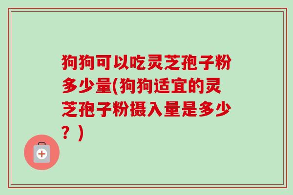 狗狗可以吃灵芝孢子粉多少量(狗狗适宜的灵芝孢子粉摄入量是多少?) 狗狗可以吃灵芝孢子粉多少量(狗狗适宜的灵芝孢子粉摄入量是多少?)
