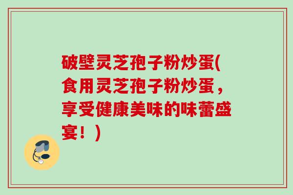 破壁灵芝孢子粉炒蛋(食用灵芝孢子粉炒蛋，享受健康美味的味蕾盛宴！)