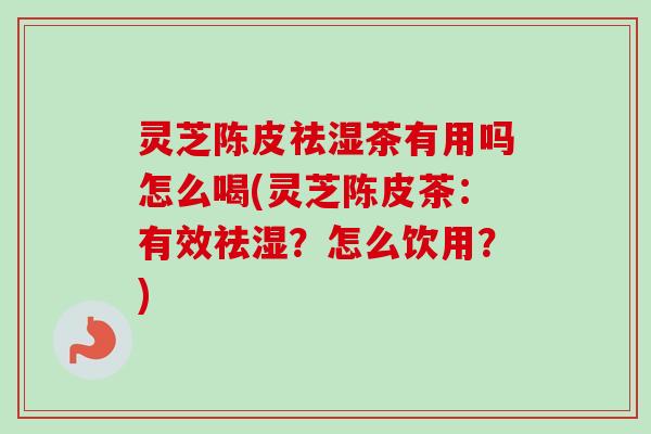 灵芝陈皮祛湿茶有用吗怎么喝(灵芝陈皮茶：有效祛湿？怎么饮用？)