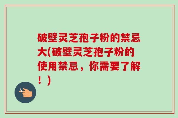 破壁灵芝孢子粉的禁忌大(破壁灵芝孢子粉的使用禁忌，你需要了解！)