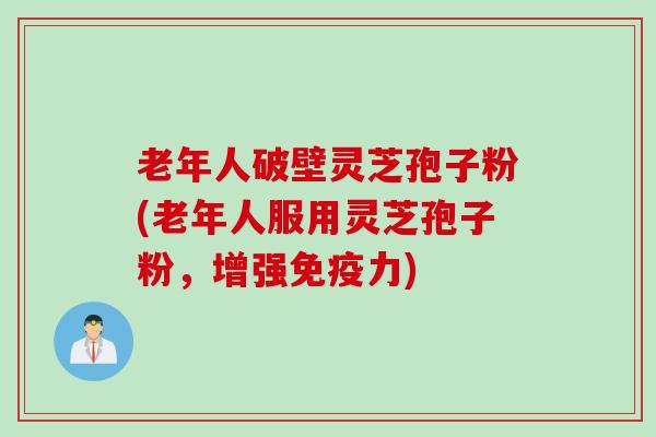 老年人破壁灵芝孢子粉(老年人服用灵芝孢子粉,增强免疫力) 老年人破壁灵芝孢子粉(老年人服用灵芝孢子粉,增强免疫力)