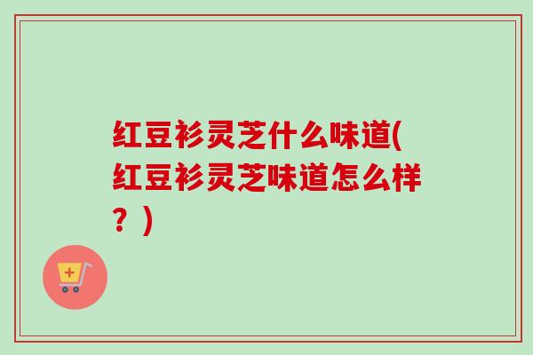 红豆衫灵芝什么味道(红豆衫灵芝味道怎么样？)