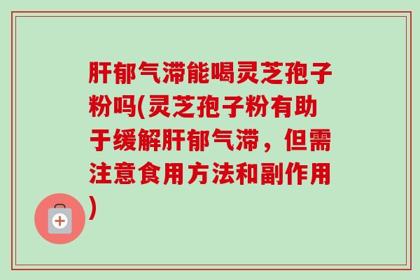 肝郁气滞能喝灵芝孢子粉吗(灵芝孢子粉有助于缓解肝郁气滞，但需注意食用方法和副作用)