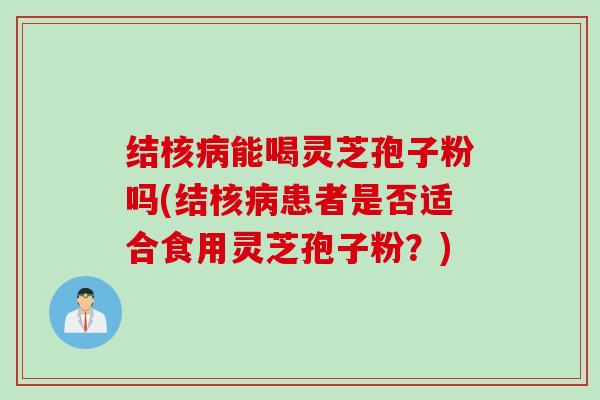 结核能喝灵芝孢子粉吗(结核患者是否适合食用灵芝孢子粉？)