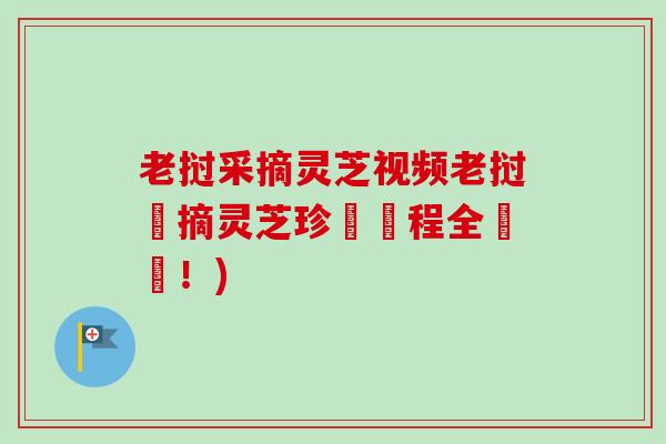 老挝采摘灵芝视频老挝採摘灵芝珍貴過程全紀錄!) 老挝采摘灵芝视频老挝採摘灵芝珍貴過程全紀錄!)