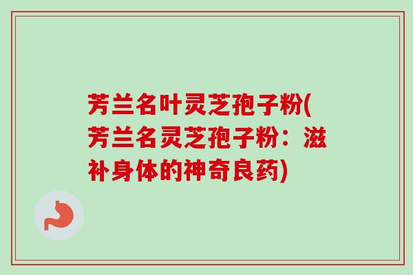 芳兰名叶灵芝孢子粉(芳兰名灵芝孢子粉:滋补身体的神奇良药) 芳兰名叶灵芝孢子粉(芳兰名灵芝孢子粉:滋补身体的神奇良药)