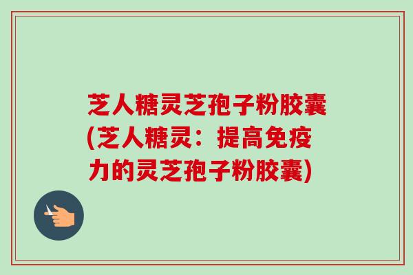 芝人糖灵芝孢子粉胶囊(芝人糖灵：提高免疫力的灵芝孢子粉胶囊)