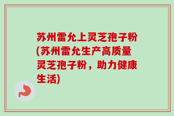 苏州雷允上灵芝孢子粉(苏州雷允生产高质量灵芝孢子粉，助力健康生活)