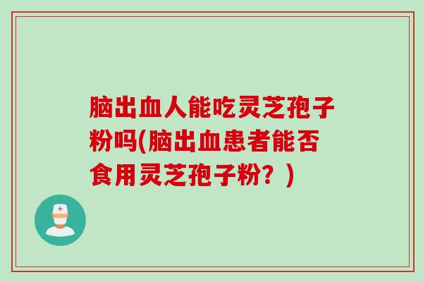 脑出血人能吃灵芝孢子粉吗(脑出血患者能否食用灵芝孢子粉？)