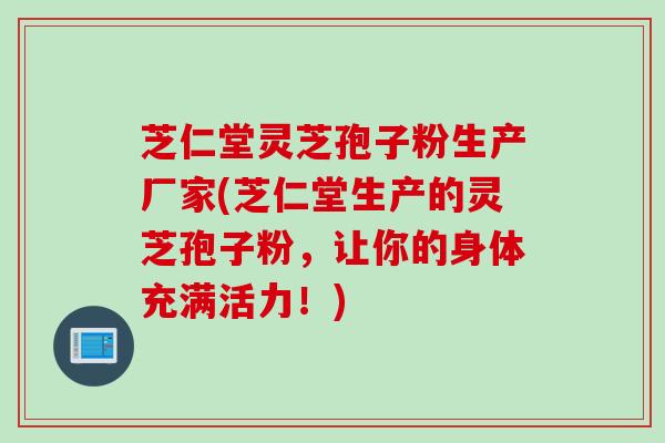 芝仁堂灵芝孢子粉生产厂家(芝仁堂生产的灵芝孢子粉，让你的身体充满活力！)