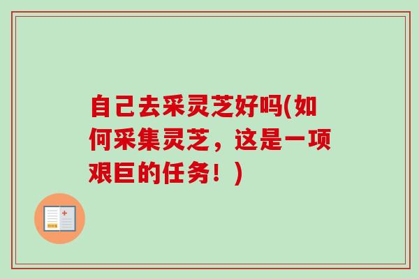 自己去采灵芝好吗(如何采集灵芝，这是一项艰巨的任务！)