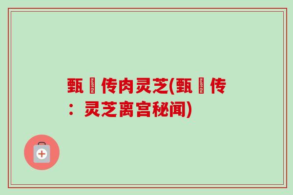 甄嬛传肉灵芝(甄嬛传:灵芝离宫秘闻) 甄嬛传肉灵芝(甄嬛传:灵芝离宫秘闻)