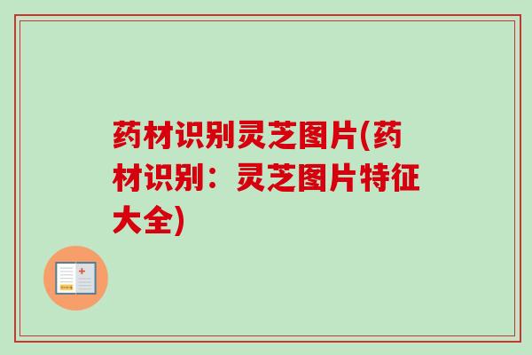 药材识别灵芝图片(药材识别：灵芝图片特征大全)